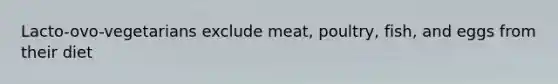 Lacto-ovo-vegetarians exclude meat, poultry, fish, and eggs from their diet