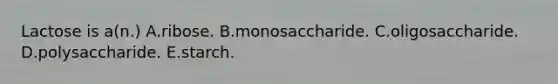 Lactose is a(n.) A.ribose. B.monosaccharide. C.oligosaccharide. D.polysaccharide. E.starch.