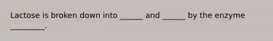 Lactose is broken down into ______ and ______ by the enzyme _________.