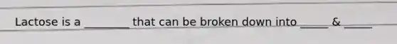 Lactose is a ________ that can be broken down into _____ & _____