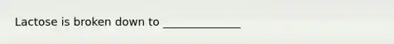 Lactose is broken down to ______________