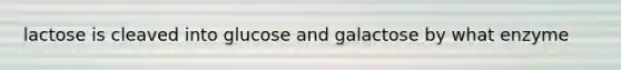 lactose is cleaved into glucose and galactose by what enzyme