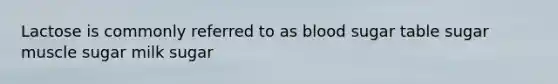 Lactose is commonly referred to as blood sugar table sugar muscle sugar milk sugar