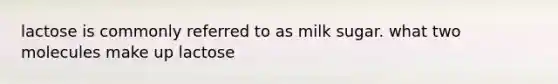 lactose is commonly referred to as milk sugar. what two molecules make up lactose