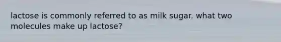 lactose is commonly referred to as milk sugar. what two molecules make up lactose?