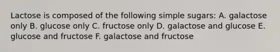 Lactose is composed of the following simple sugars: A. galactose only B. glucose only C. fructose only D. galactose and glucose E. glucose and fructose F. galactose and fructose