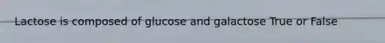 Lactose is composed of glucose and galactose True or False