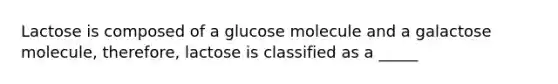 Lactose is composed of a glucose molecule and a galactose molecule, therefore, lactose is classified as a _____