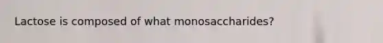 Lactose is composed of what monosaccharides?