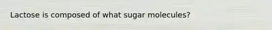 Lactose is composed of what sugar molecules?