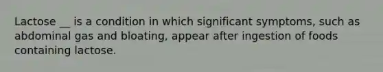 Lactose __ is a condition in which significant symptoms, such as abdominal gas and bloating, appear after ingestion of foods containing lactose.