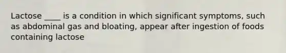 Lactose ____ is a condition in which significant symptoms, such as abdominal gas and bloating, appear after ingestion of foods containing lactose