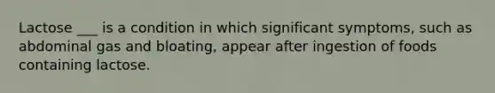 Lactose ___ is a condition in which significant symptoms, such as abdominal gas and bloating, appear after ingestion of foods containing lactose.