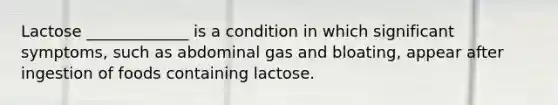 Lactose _____________ is a condition in which significant symptoms, such as abdominal gas and bloating, appear after ingestion of foods containing lactose.