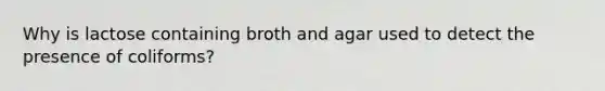 Why is lactose containing broth and agar used to detect the presence of coliforms?