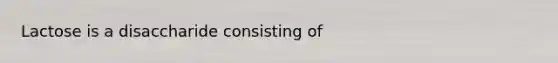 Lactose is a disaccharide consisting of