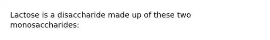 Lactose is a disaccharide made up of these two monosaccharides: