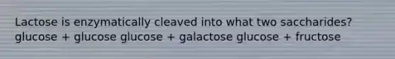 Lactose is enzymatically cleaved into what two saccharides? glucose + glucose glucose + galactose glucose + fructose