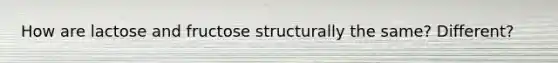 How are lactose and fructose structurally the same? Different?