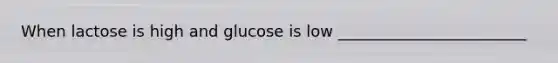 When lactose is high and glucose is low ________________________