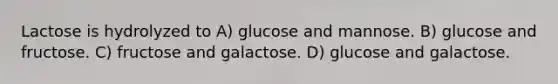 Lactose is hydrolyzed to A) glucose and mannose. B) glucose and fructose. C) fructose and galactose. D) glucose and galactose.