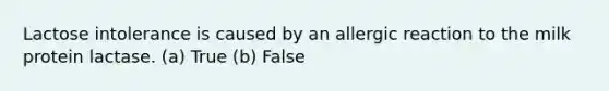 Lactose intolerance is caused by an allergic reaction to the milk protein lactase. (a) True (b) False