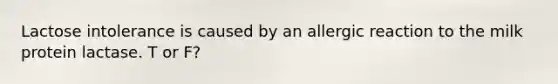 Lactose intolerance is caused by an allergic reaction to the milk protein lactase. T or F?