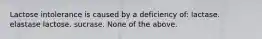 Lactose intolerance is caused by a deficiency of: lactase. elastase lactose. sucrase. None of the above.