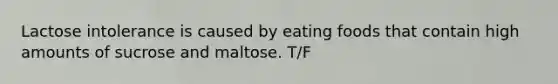 Lactose intolerance is caused by eating foods that contain high amounts of sucrose and maltose. T/F