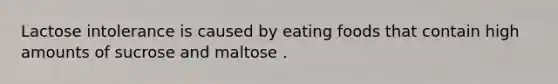 Lactose intolerance is caused by eating foods that contain high amounts of sucrose and maltose .