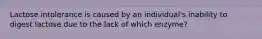 Lactose intolerance is caused by an individual's inability to digest lactose due to the lack of which enzyme?