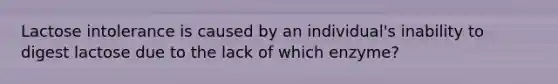 Lactose intolerance is caused by an individual's inability to digest lactose due to the lack of which enzyme?