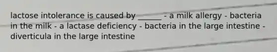 lactose intolerance is caused by ______ - a milk allergy - bacteria in the milk - a lactase deficiency - bacteria in the large intestine - diverticula in the large intestine