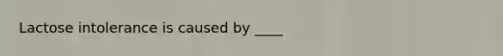 Lactose intolerance is caused by ____