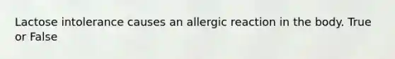 Lactose intolerance causes an allergic reaction in the body. True or False