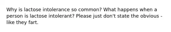 Why is lactose intolerance so common? What happens when a person is lactose intolerant? Please just don't state the obvious - like they fart.