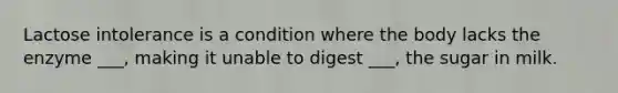 Lactose intolerance is a condition where the body lacks the enzyme ___, making it unable to digest ___, the sugar in milk.