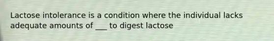 Lactose intolerance is a condition where the individual lacks adequate amounts of ___ to digest lactose