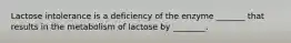 Lactose intolerance is a deficiency of the enzyme _______ that results in the metabolism of lactose by ________.