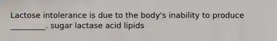 Lactose intolerance is due to the body's inability to produce _________. sugar lactase acid lipids