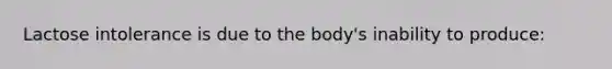Lactose intolerance is due to the body's inability to produce: