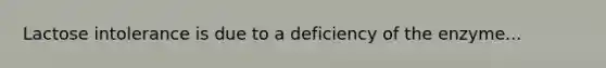 Lactose intolerance is due to a deficiency of the enzyme...