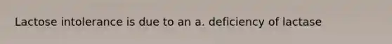 Lactose intolerance is due to an a. deficiency of lactase