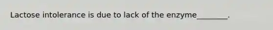 Lactose intolerance is due to lack of the enzyme________.