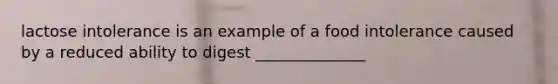 lactose intolerance is an example of a food intolerance caused by a reduced ability to digest ______________