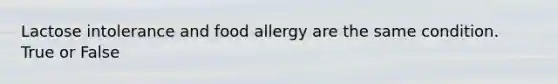 Lactose intolerance and food allergy are the same condition. True or False