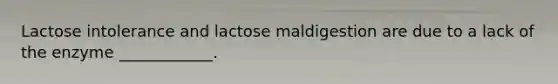 Lactose intolerance and lactose maldigestion are due to a lack of the enzyme ____________.