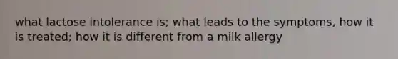 what lactose intolerance is; what leads to the symptoms, how it is treated; how it is different from a milk allergy