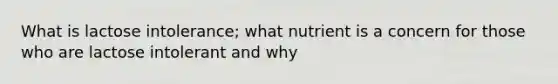 What is lactose intolerance; what nutrient is a concern for those who are lactose intolerant and why