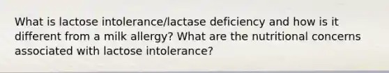 What is lactose intolerance/lactase deficiency and how is it different from a milk allergy? What are the nutritional concerns associated with lactose intolerance?